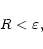 \begin{displaymath}R<\varepsilon,
\end{displaymath}