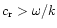 $c_{\rm r}>\omega/k$