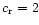 $c_{\rm r}=2$