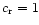 $c_{\rm r}=1$