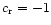$c_{\rm r}=-1$
