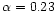 $\alpha = 0.23$