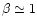 $\beta\simeq 1$