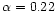$\alpha = 0.22$