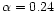 $\alpha = 0.24$