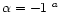 $\alpha=-1~{^a}$