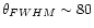$\theta_{FWHM}\sim 80$