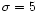 $\sigma=5$