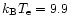 $k_{\rm B} T_{\rm e}=9.9$
