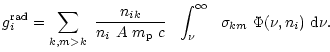 $\displaystyle %
g^{\rm rad}_{i} = \sum_{k,m>k} ~
\frac{n_{ik}}{ n_{i} ~ A ~ m_{...
...p} ~ c } ~~
\int_{\nu}^{\infty} ~~
\sigma_{km} ~ \Phi (\nu, n_i) ~ {\rm d} \nu.$