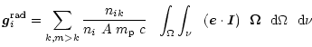 $\displaystyle %
{\vec g}^{\rm rad}_{i} = \sum_{k,m>k}
\frac{n_{ik}}{n_{i} ~ A ~...
... ~~
({\vec e} \cdot {\vec I}) ~~ {\vec \Omega}
~~ {\rm d} \Omega ~~ {\rm d} \nu$