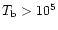 $T_{\rm b}>10^5$
