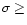 $\sigma \geq$