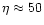 $\eta \approx 50$