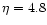 $\eta = 4.8$