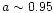 $a \sim 0.95$