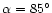 $\alpha =85^\circ$