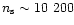 $n_{\rm s} \sim 10~200$