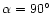 $\alpha = 90^\circ$