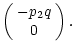 $\displaystyle \left(\begin{array}{c}
-p_2 q \\
0
\end{array}\right).$