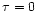 $\tau=0$