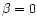 $\beta=0$