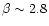$\beta \sim 2.8$
