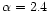 $\alpha = 2.4$