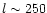 $l \sim 250$