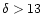 $\delta > 13$