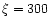 $\xi = 300$