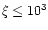 $\xi \leq 10^3$