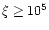 $\xi \geq 10^5$
