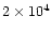$2 \times 10^4$