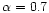$\alpha = 0.7$