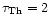 $\tau_{\rm Th} = 2$