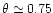 $\theta\simeq 0.75$