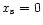 $x_{\rm s}=0$