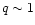 $q\sim 1$
