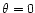 $\theta=0$