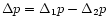 $\Delta p = \Delta_{1}p - \Delta_{2}p$