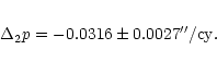 \begin{eqnarray*}\Delta_{2}p = -0.0316 \pm 0.0027 ''/{\rm cy}.
\end{eqnarray*}