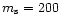 $m_{\rm s}=200$