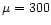 $\mu=300$