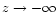 $z\rightarrow -\infty$