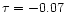 $\tau=-0.07$
