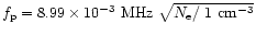 $f_{{\rm p}}=8.99\times 10^{-3} ~ {\rm MHz} ~
\sqrt{ N_{{\rm e}}/ ~1 ~ {\rm cm}^{-3}}$