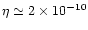 $\eta \simeq 2 \times 10^{-10}$