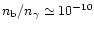 $n_{\rm b}/n_{\gamma} \simeq
10^{-10}$