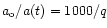 $a_{\rm o}/a(t) = 1000/q$